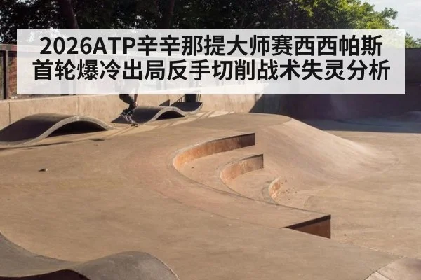 2026ATP辛辛那提大师赛西西帕斯首轮爆冷出局反手切削战术失灵分析