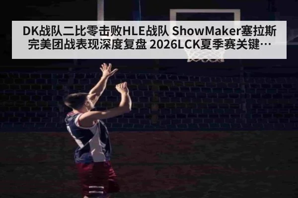 DK战队二比零击败HLE战队 ShowMaker塞拉斯完美团战表现深度复盘 2026LCK夏季赛关键战役解析