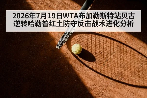 2026年7月19日WTA布加勒斯特站贝古逆转哈勒普红土防守反击战术进化分析