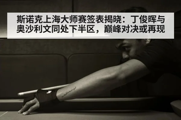 斯诺克上海大师赛签表揭晓：丁俊晖与奥沙利文同处下半区，巅峰对决或再现