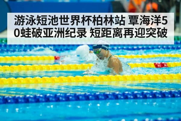 游泳短池世界杯柏林站 覃海洋50蛙破亚洲纪录 短距离再迎突破
